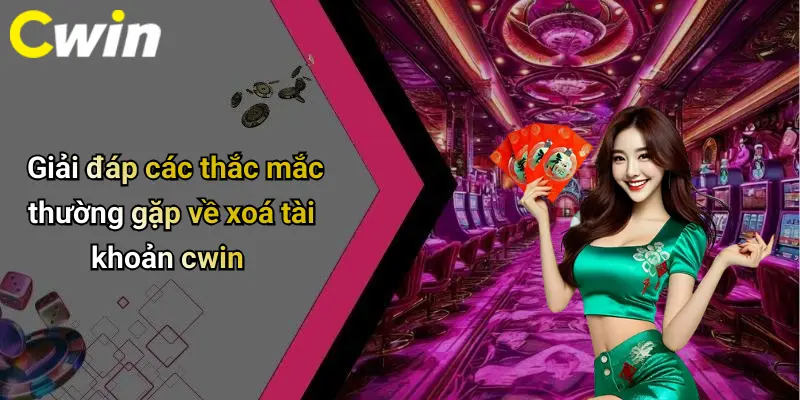 Giải đáp các thắc mắc thường gặp về xoá tài khoản cwin