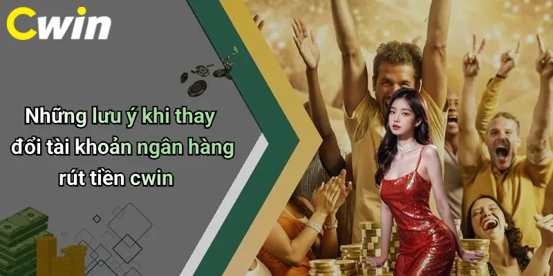 Những lưu ý khi thay đổi tài khoản ngân hàng rút tiền cwin