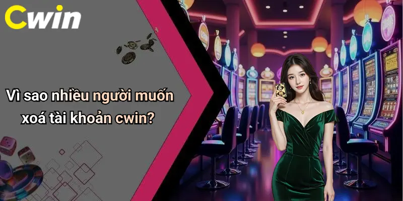 Vì sao nhiều người muốn xoá tài khoản cwin?